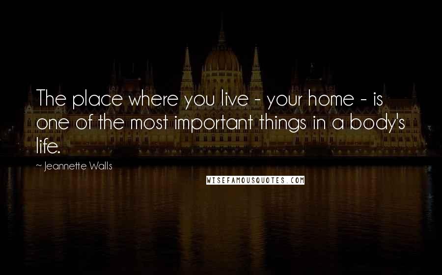 Jeannette Walls Quotes: The place where you live - your home - is one of the most important things in a body's life.