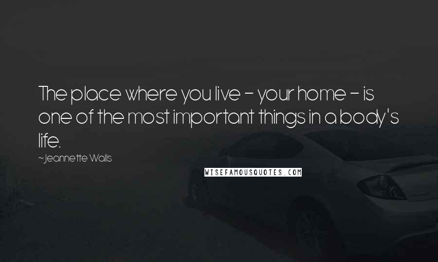 Jeannette Walls Quotes: The place where you live - your home - is one of the most important things in a body's life.