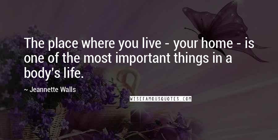 Jeannette Walls Quotes: The place where you live - your home - is one of the most important things in a body's life.