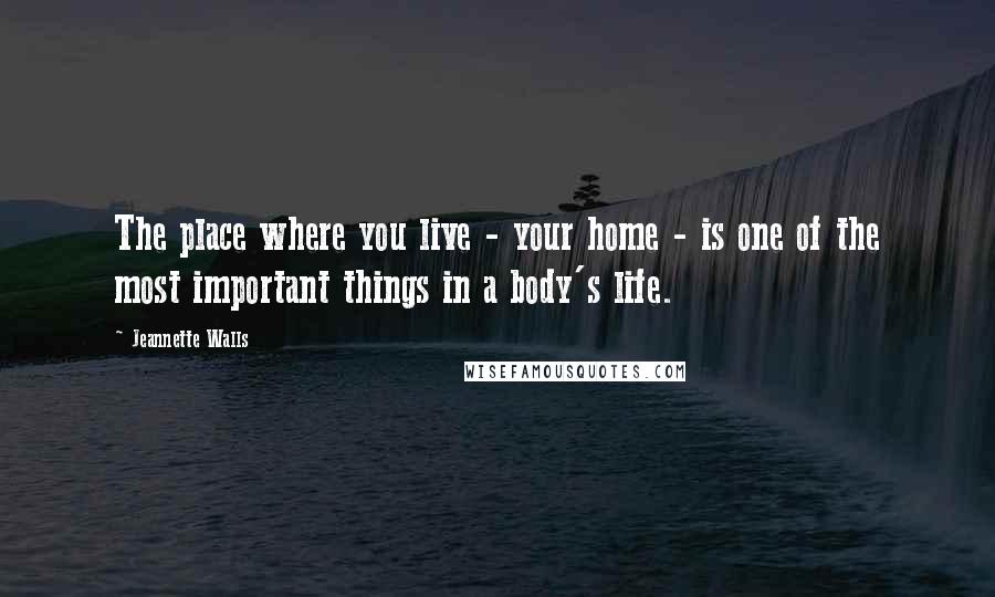 Jeannette Walls Quotes: The place where you live - your home - is one of the most important things in a body's life.