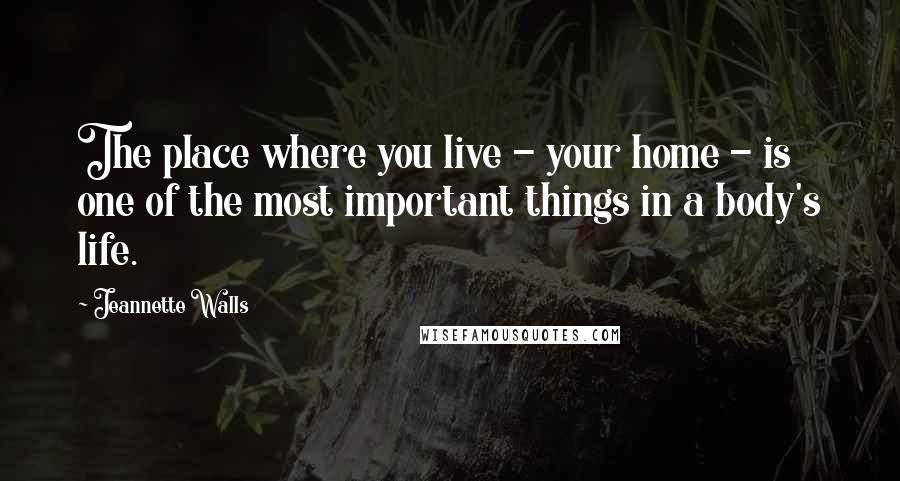 Jeannette Walls Quotes: The place where you live - your home - is one of the most important things in a body's life.