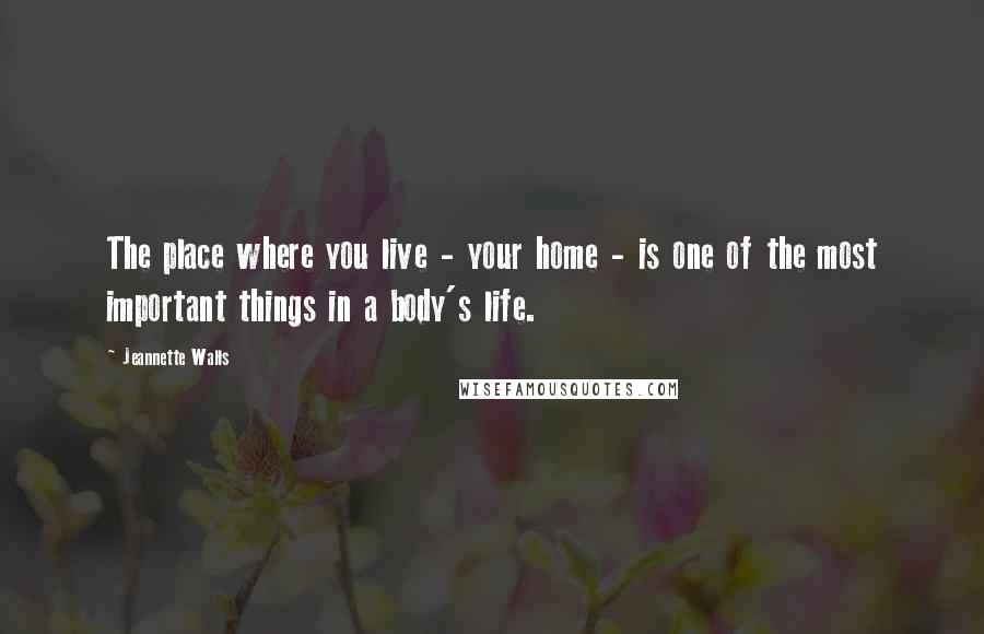 Jeannette Walls Quotes: The place where you live - your home - is one of the most important things in a body's life.