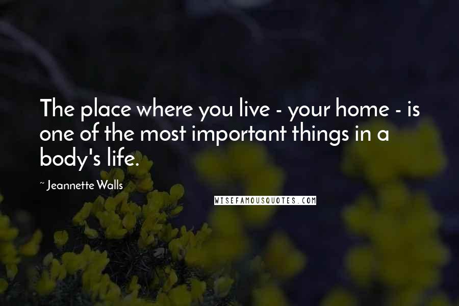 Jeannette Walls Quotes: The place where you live - your home - is one of the most important things in a body's life.