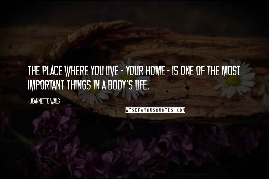 Jeannette Walls Quotes: The place where you live - your home - is one of the most important things in a body's life.