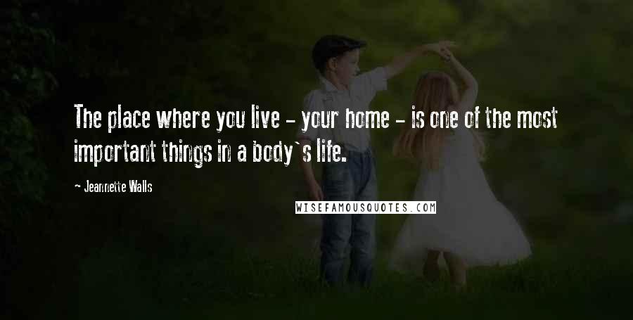 Jeannette Walls Quotes: The place where you live - your home - is one of the most important things in a body's life.