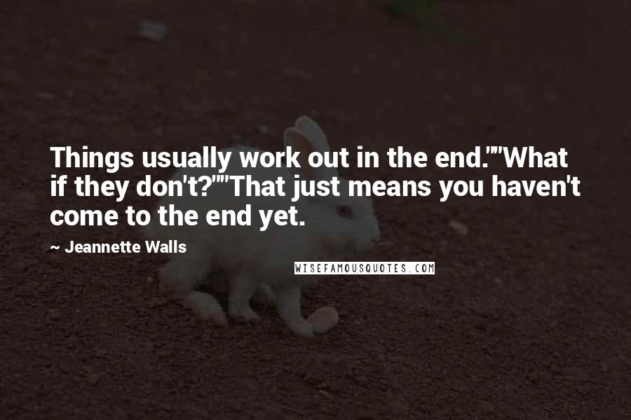 Jeannette Walls Quotes: Things usually work out in the end.""What if they don't?""That just means you haven't come to the end yet.