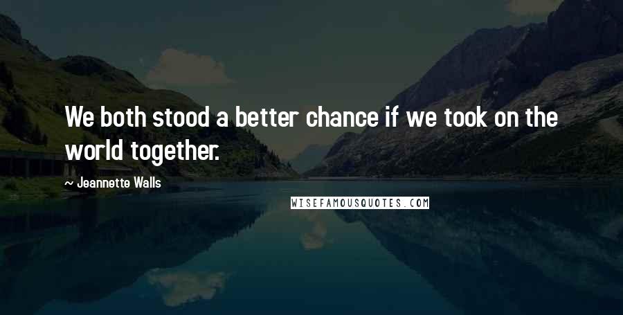 Jeannette Walls Quotes: We both stood a better chance if we took on the world together.