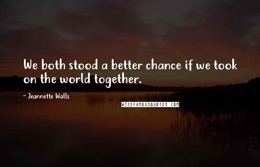 Jeannette Walls Quotes: We both stood a better chance if we took on the world together.