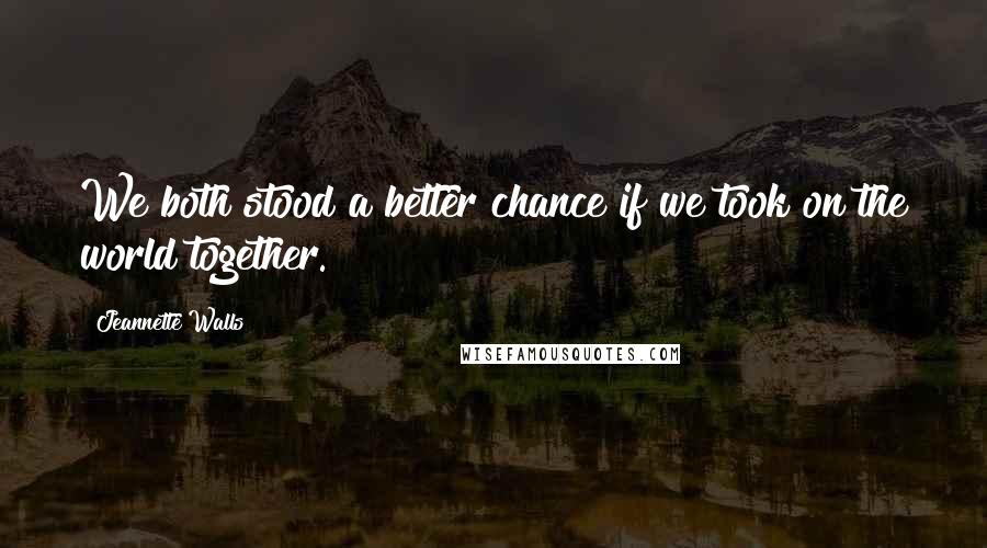 Jeannette Walls Quotes: We both stood a better chance if we took on the world together.