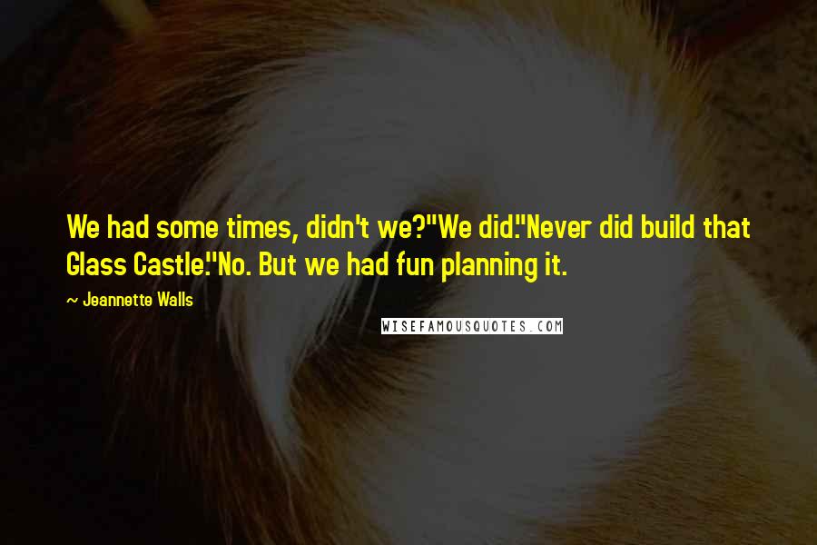 Jeannette Walls Quotes: We had some times, didn't we?''We did.''Never did build that Glass Castle.''No. But we had fun planning it.