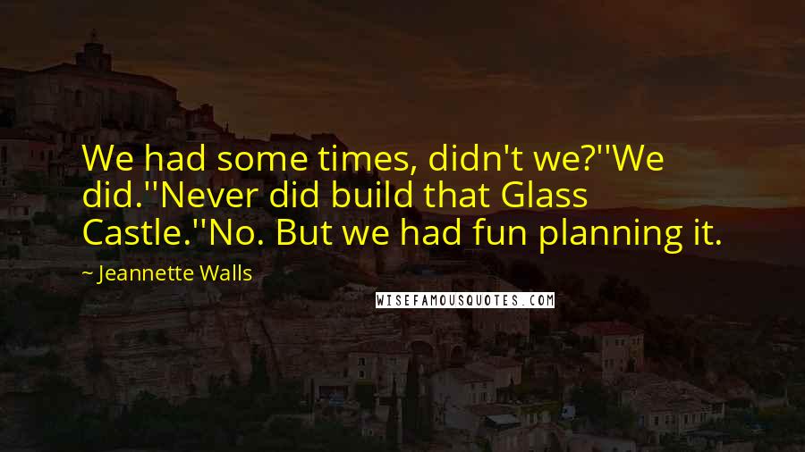 Jeannette Walls Quotes: We had some times, didn't we?''We did.''Never did build that Glass Castle.''No. But we had fun planning it.