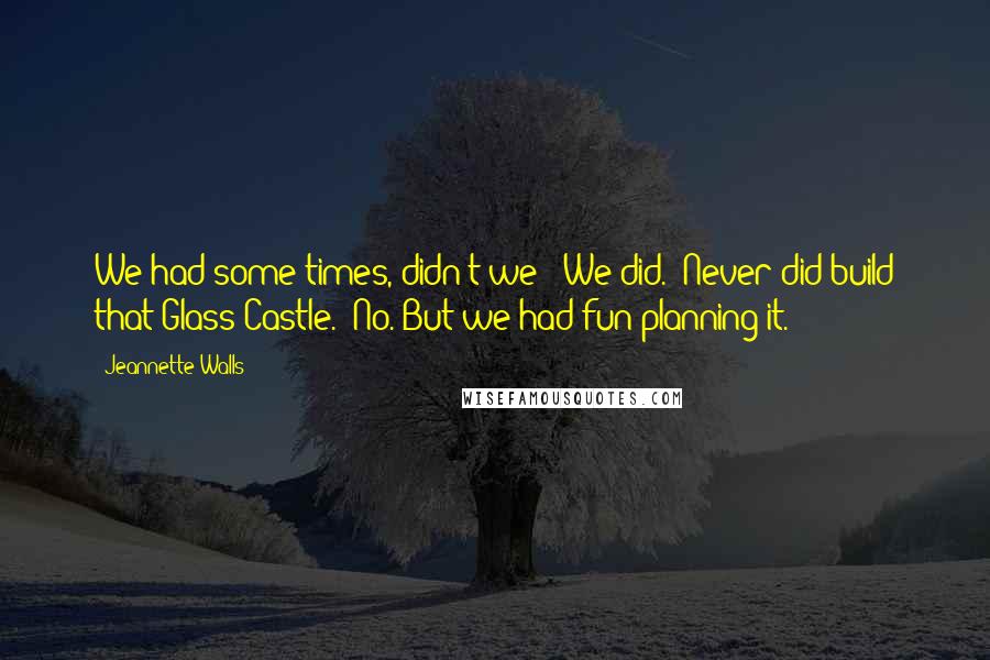 Jeannette Walls Quotes: We had some times, didn't we?''We did.''Never did build that Glass Castle.''No. But we had fun planning it.