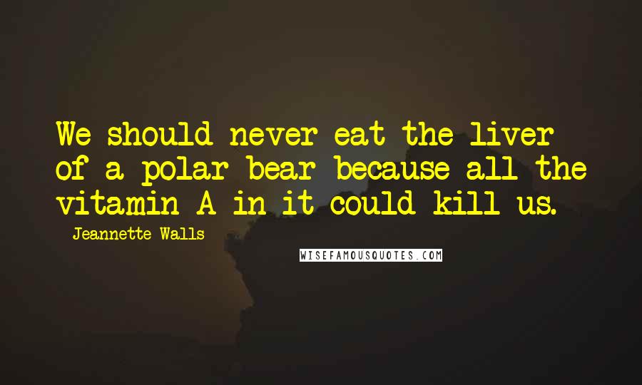 Jeannette Walls Quotes: We should never eat the liver of a polar bear because all the vitamin A in it could kill us.