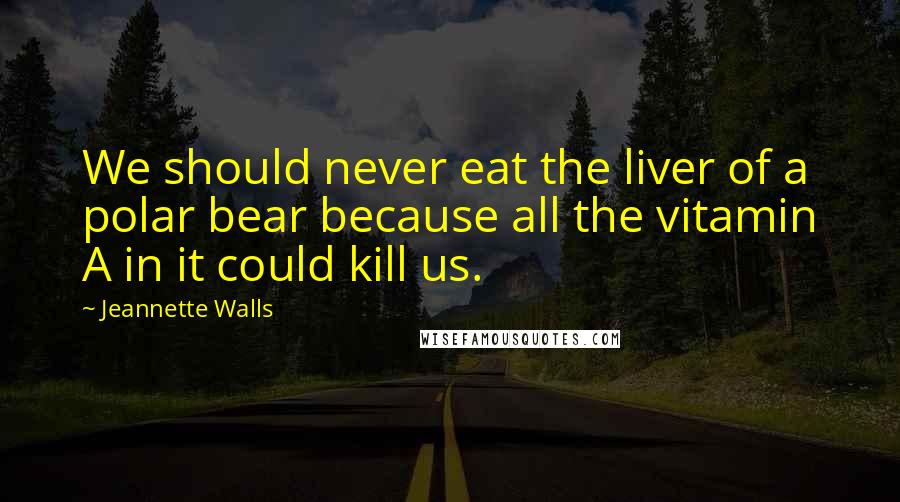 Jeannette Walls Quotes: We should never eat the liver of a polar bear because all the vitamin A in it could kill us.