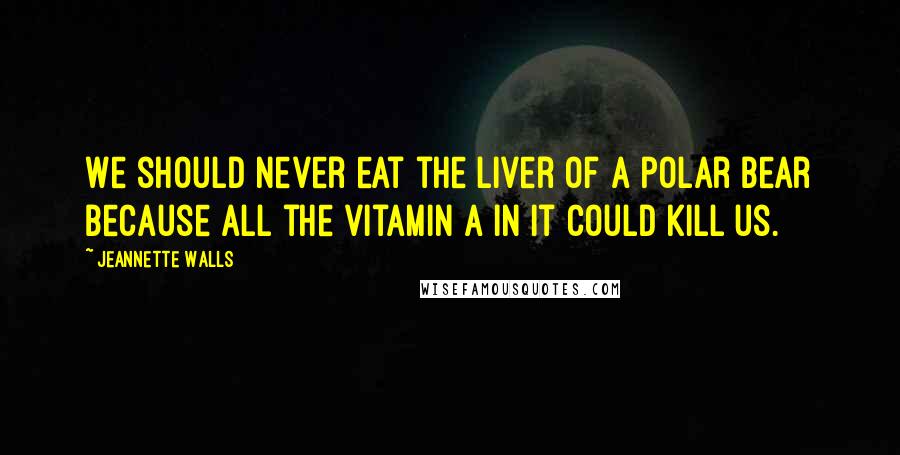 Jeannette Walls Quotes: We should never eat the liver of a polar bear because all the vitamin A in it could kill us.