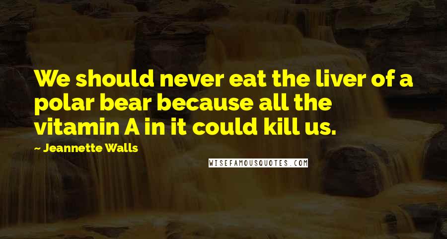 Jeannette Walls Quotes: We should never eat the liver of a polar bear because all the vitamin A in it could kill us.