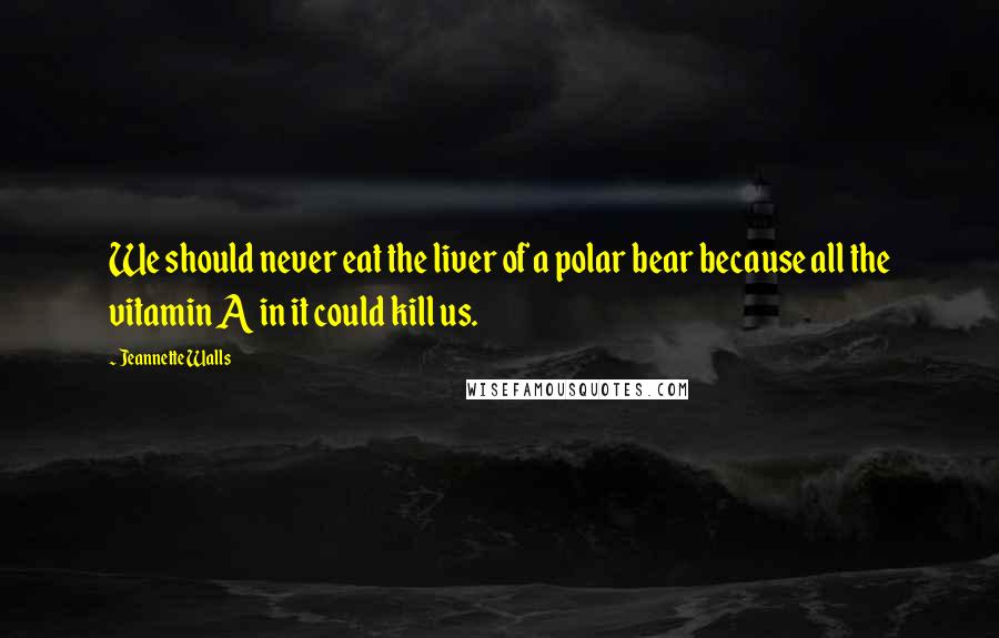 Jeannette Walls Quotes: We should never eat the liver of a polar bear because all the vitamin A in it could kill us.