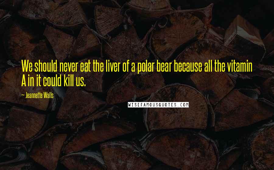 Jeannette Walls Quotes: We should never eat the liver of a polar bear because all the vitamin A in it could kill us.