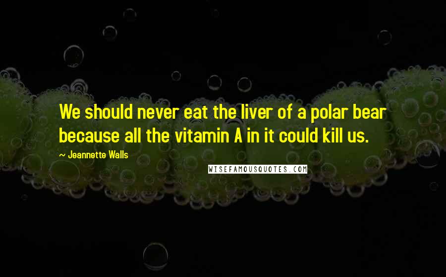 Jeannette Walls Quotes: We should never eat the liver of a polar bear because all the vitamin A in it could kill us.