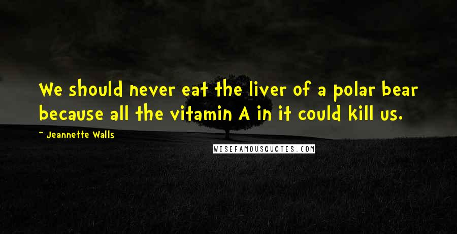 Jeannette Walls Quotes: We should never eat the liver of a polar bear because all the vitamin A in it could kill us.