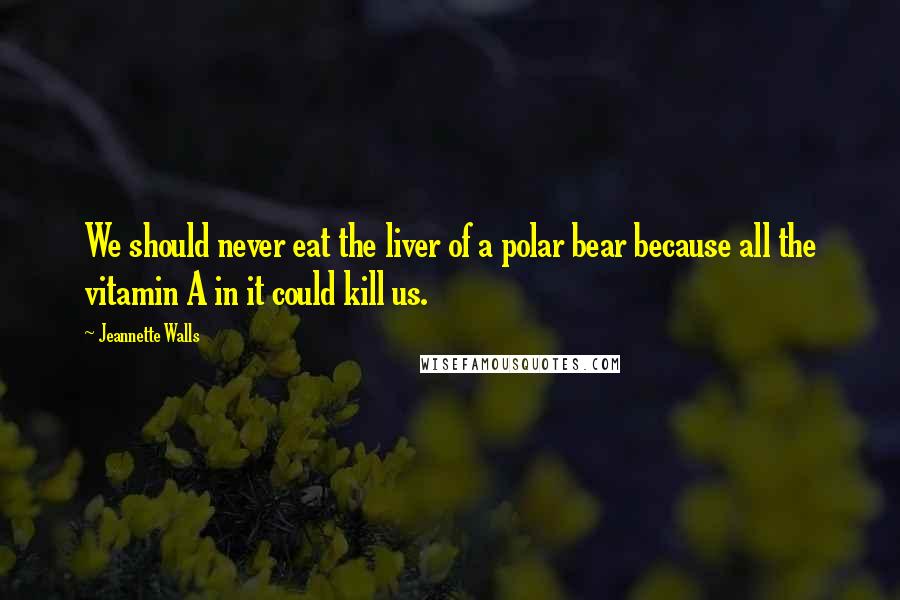 Jeannette Walls Quotes: We should never eat the liver of a polar bear because all the vitamin A in it could kill us.