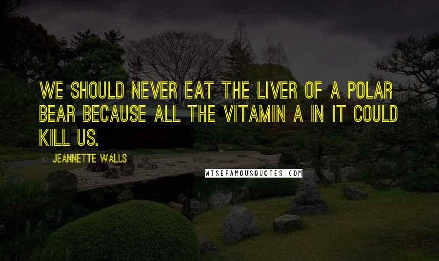 Jeannette Walls Quotes: We should never eat the liver of a polar bear because all the vitamin A in it could kill us.
