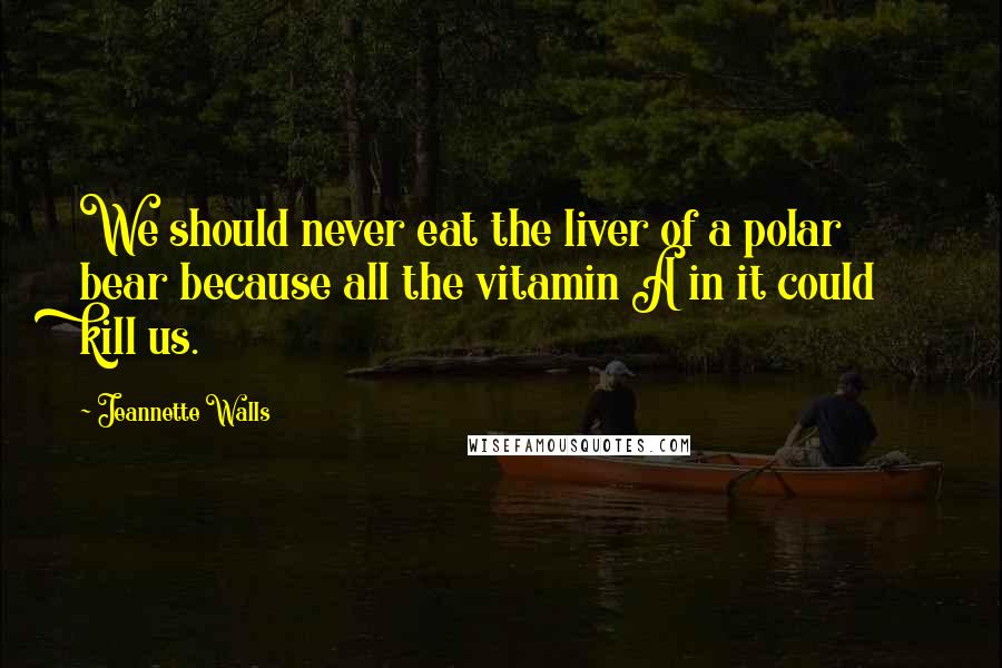 Jeannette Walls Quotes: We should never eat the liver of a polar bear because all the vitamin A in it could kill us.