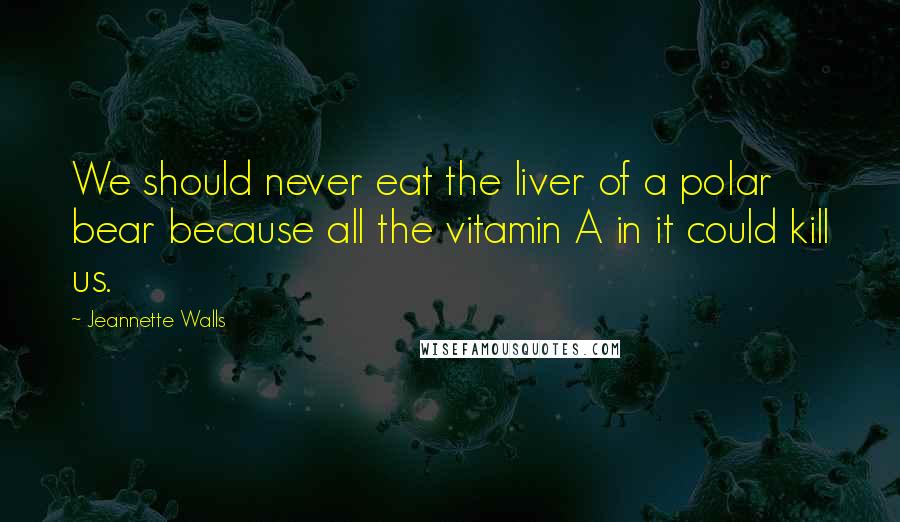 Jeannette Walls Quotes: We should never eat the liver of a polar bear because all the vitamin A in it could kill us.