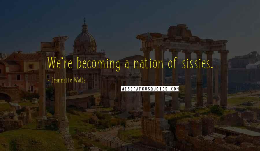 Jeannette Walls Quotes: We're becoming a nation of sissies.