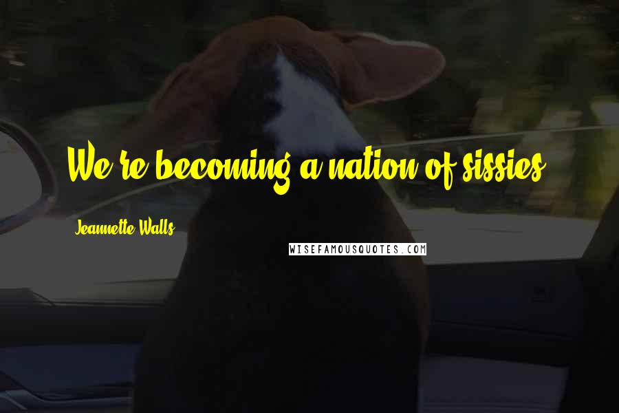 Jeannette Walls Quotes: We're becoming a nation of sissies.