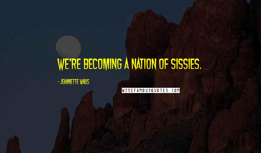 Jeannette Walls Quotes: We're becoming a nation of sissies.