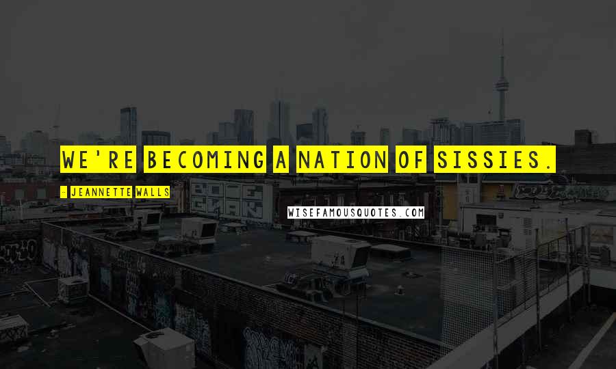 Jeannette Walls Quotes: We're becoming a nation of sissies.
