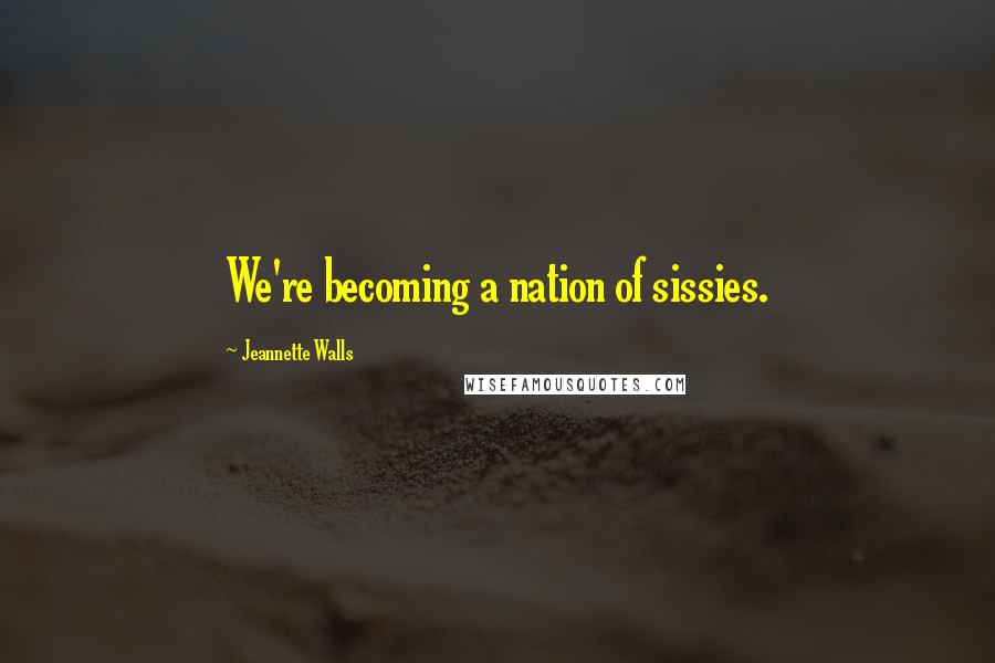 Jeannette Walls Quotes: We're becoming a nation of sissies.