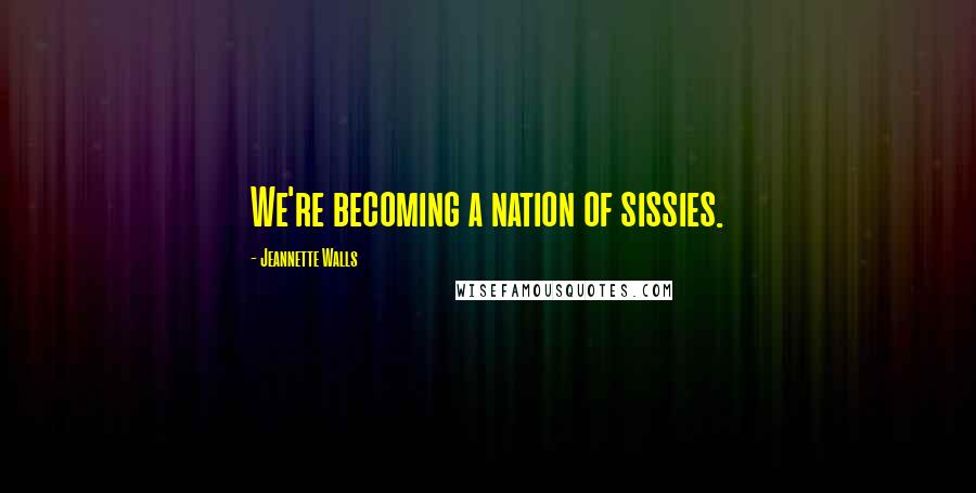 Jeannette Walls Quotes: We're becoming a nation of sissies.