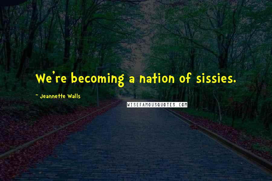 Jeannette Walls Quotes: We're becoming a nation of sissies.