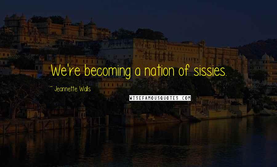 Jeannette Walls Quotes: We're becoming a nation of sissies.