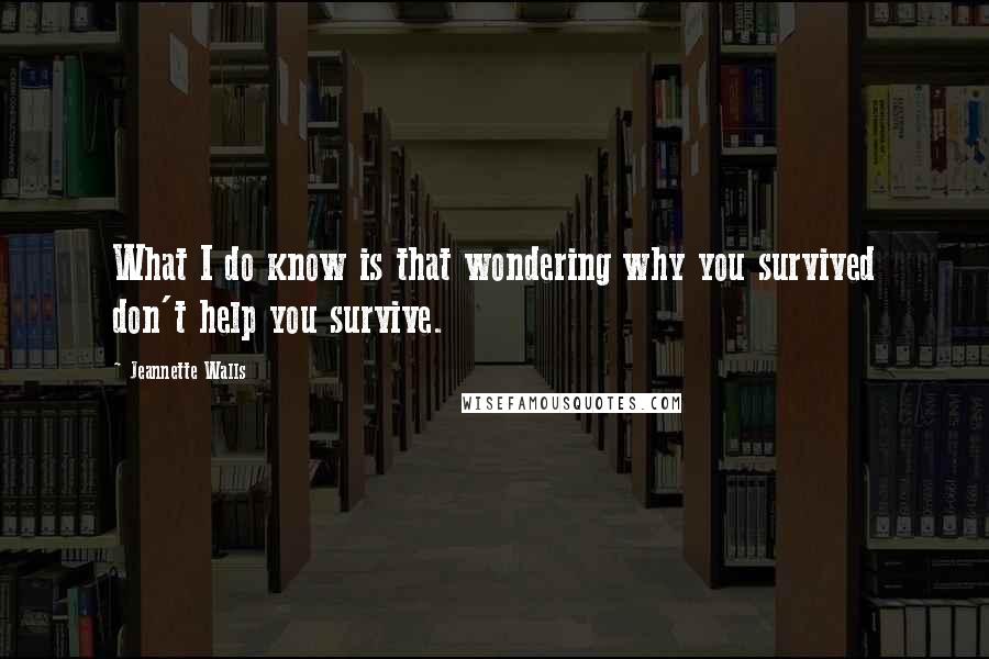 Jeannette Walls Quotes: What I do know is that wondering why you survived don't help you survive.