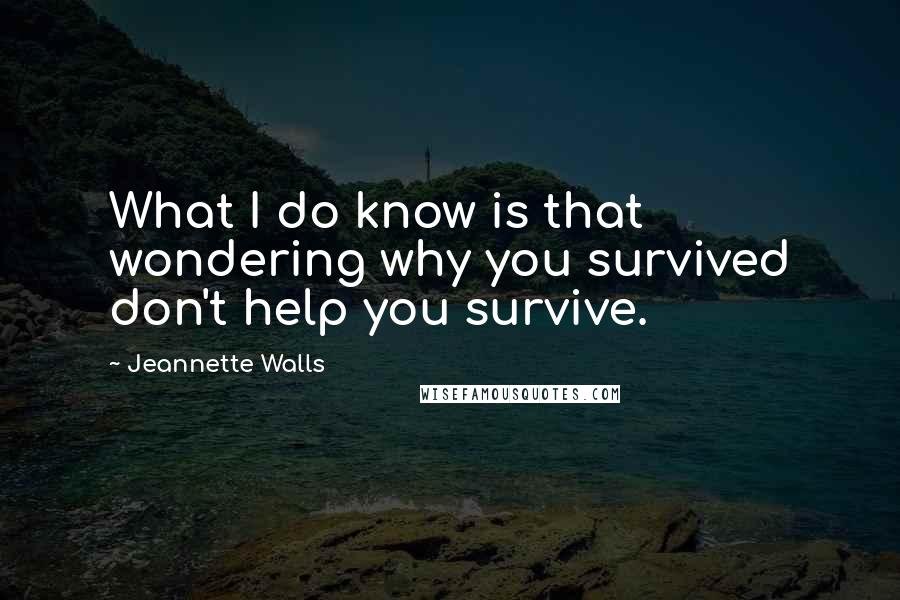 Jeannette Walls Quotes: What I do know is that wondering why you survived don't help you survive.
