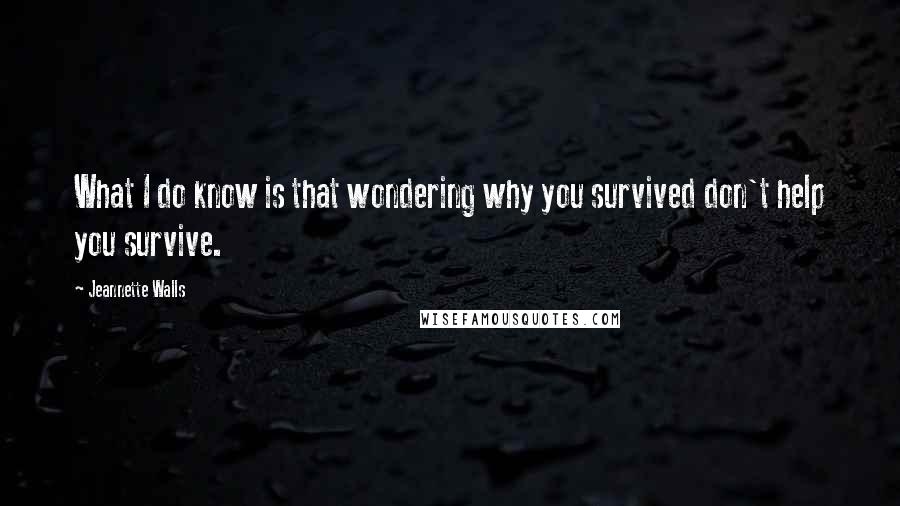 Jeannette Walls Quotes: What I do know is that wondering why you survived don't help you survive.