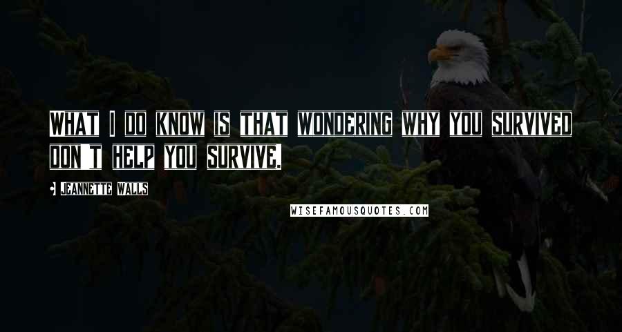 Jeannette Walls Quotes: What I do know is that wondering why you survived don't help you survive.