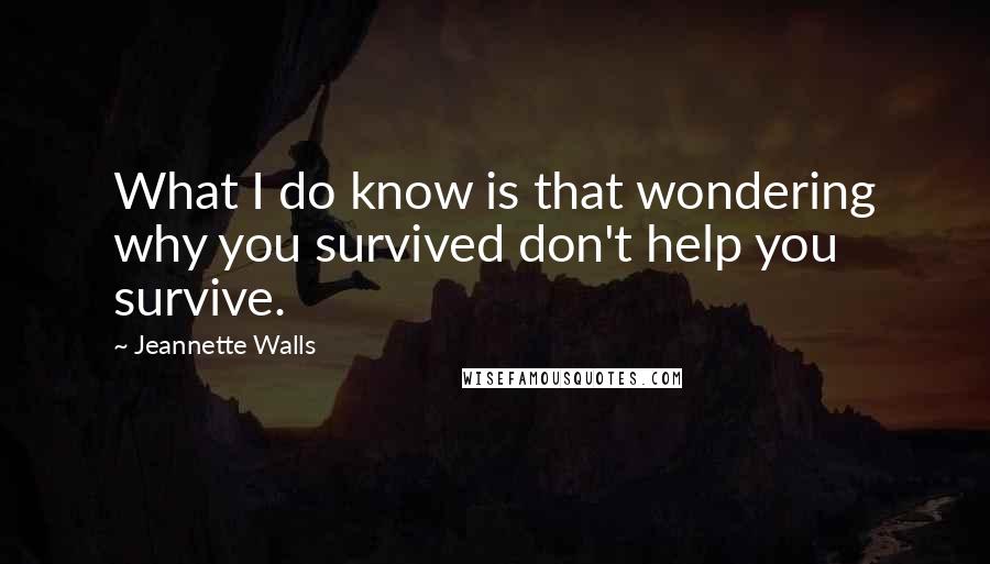 Jeannette Walls Quotes: What I do know is that wondering why you survived don't help you survive.