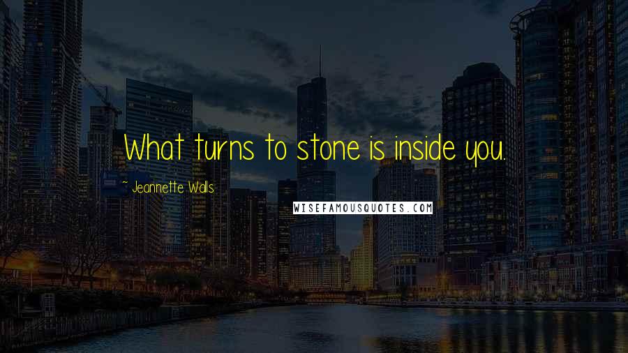 Jeannette Walls Quotes: What turns to stone is inside you.