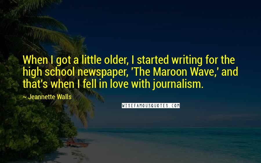 Jeannette Walls Quotes: When I got a little older, I started writing for the high school newspaper, 'The Maroon Wave,' and that's when I fell in love with journalism.