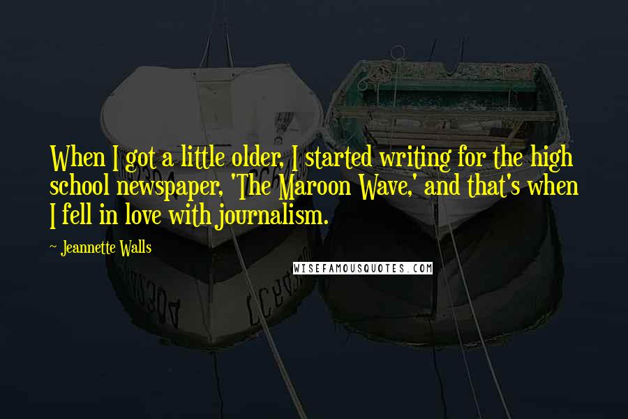 Jeannette Walls Quotes: When I got a little older, I started writing for the high school newspaper, 'The Maroon Wave,' and that's when I fell in love with journalism.