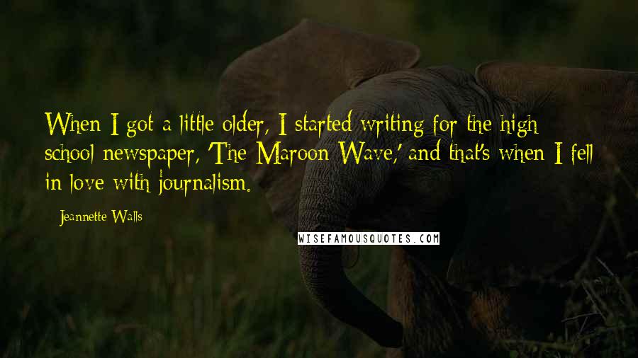 Jeannette Walls Quotes: When I got a little older, I started writing for the high school newspaper, 'The Maroon Wave,' and that's when I fell in love with journalism.