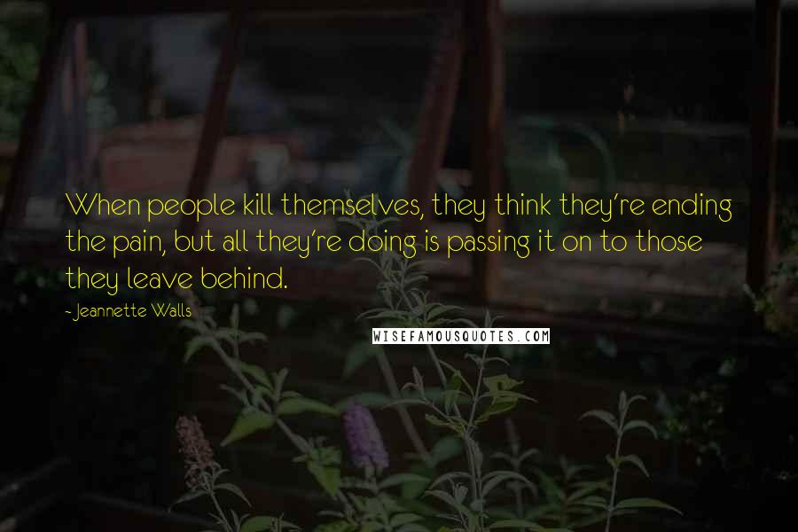 Jeannette Walls Quotes: When people kill themselves, they think they're ending the pain, but all they're doing is passing it on to those they leave behind.