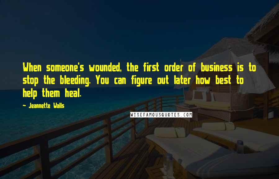 Jeannette Walls Quotes: When someone's wounded, the first order of business is to stop the bleeding. You can figure out later how best to help them heal.