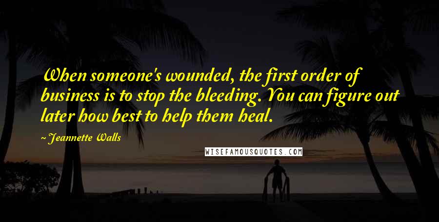 Jeannette Walls Quotes: When someone's wounded, the first order of business is to stop the bleeding. You can figure out later how best to help them heal.