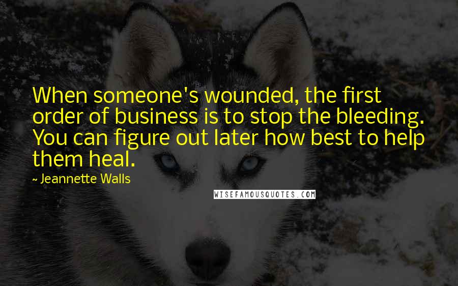Jeannette Walls Quotes: When someone's wounded, the first order of business is to stop the bleeding. You can figure out later how best to help them heal.