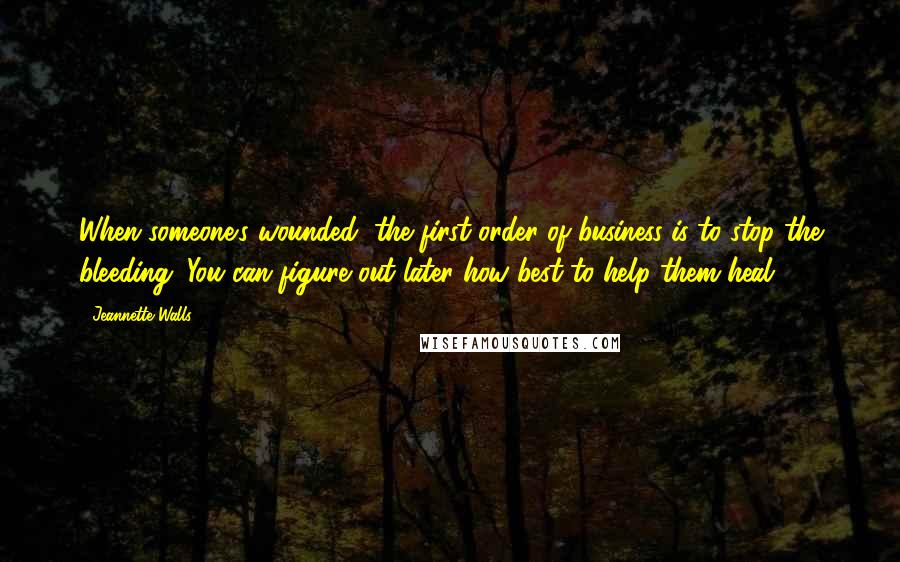 Jeannette Walls Quotes: When someone's wounded, the first order of business is to stop the bleeding. You can figure out later how best to help them heal.